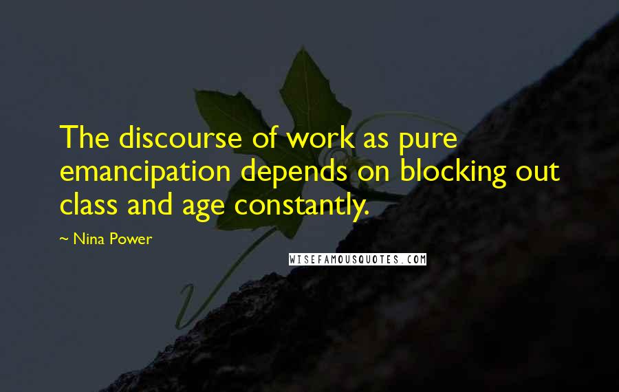 Nina Power Quotes: The discourse of work as pure emancipation depends on blocking out class and age constantly.