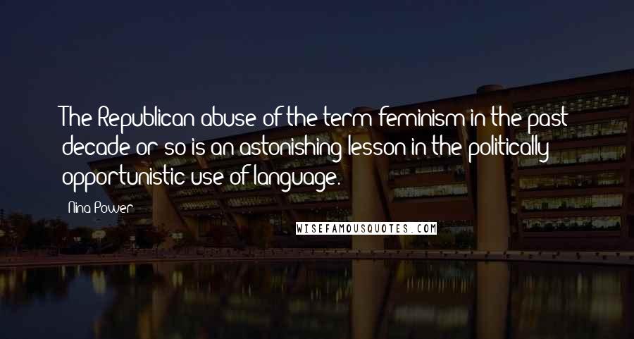 Nina Power Quotes: The Republican abuse of the term feminism in the past decade or so is an astonishing lesson in the politically opportunistic use of language.