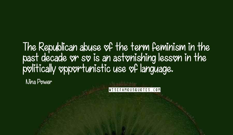 Nina Power Quotes: The Republican abuse of the term feminism in the past decade or so is an astonishing lesson in the politically opportunistic use of language.