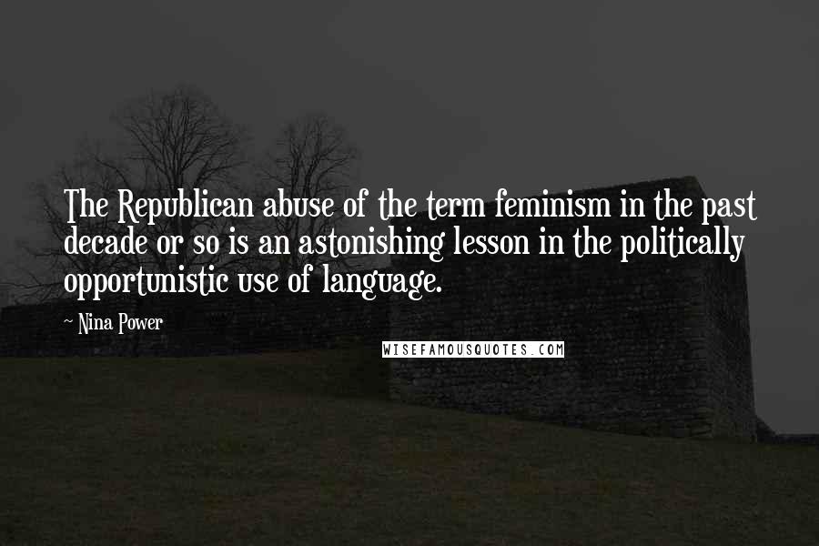 Nina Power Quotes: The Republican abuse of the term feminism in the past decade or so is an astonishing lesson in the politically opportunistic use of language.