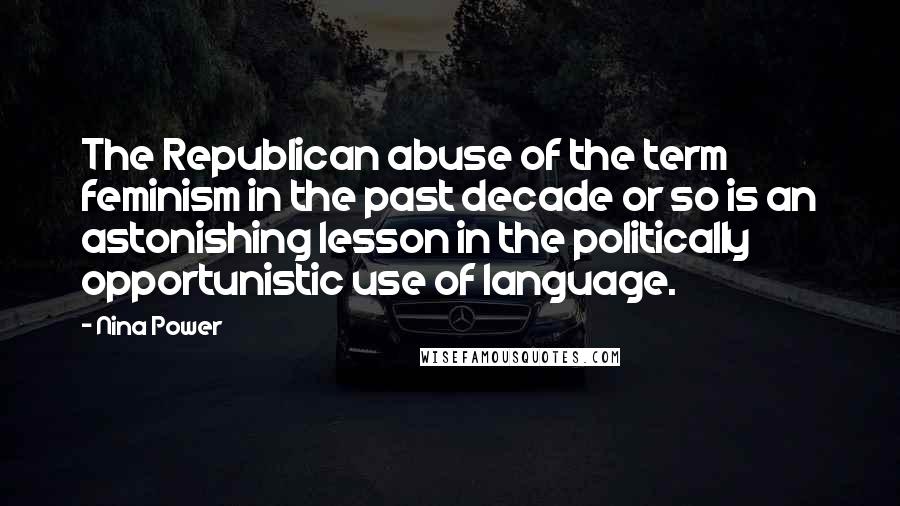 Nina Power Quotes: The Republican abuse of the term feminism in the past decade or so is an astonishing lesson in the politically opportunistic use of language.