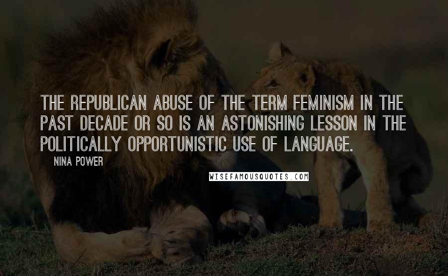 Nina Power Quotes: The Republican abuse of the term feminism in the past decade or so is an astonishing lesson in the politically opportunistic use of language.