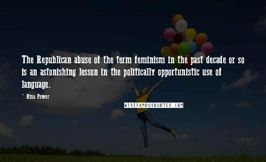 Nina Power Quotes: The Republican abuse of the term feminism in the past decade or so is an astonishing lesson in the politically opportunistic use of language.