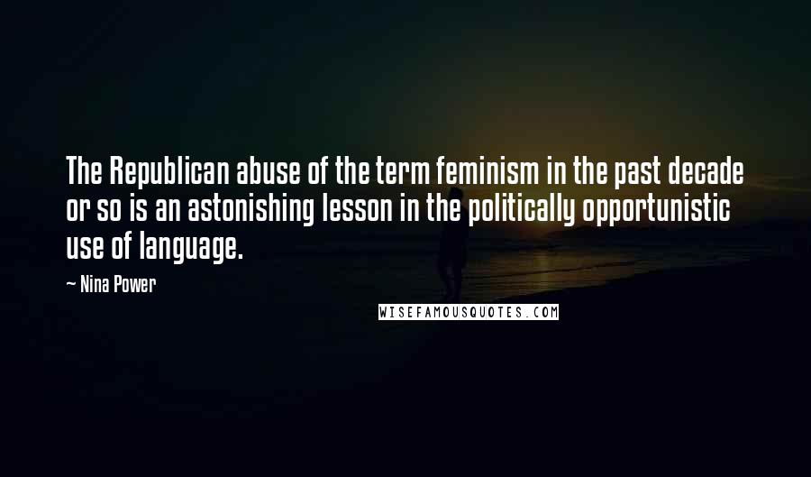 Nina Power Quotes: The Republican abuse of the term feminism in the past decade or so is an astonishing lesson in the politically opportunistic use of language.