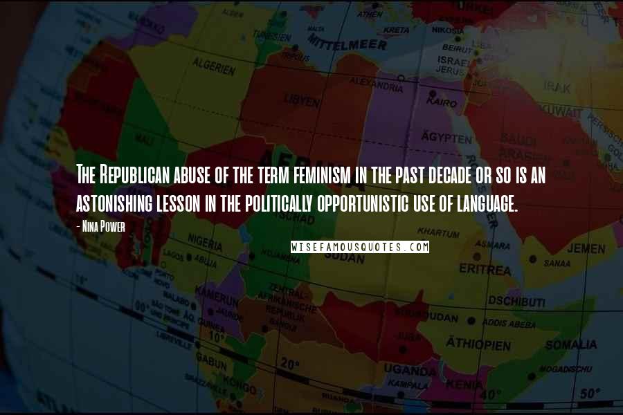 Nina Power Quotes: The Republican abuse of the term feminism in the past decade or so is an astonishing lesson in the politically opportunistic use of language.