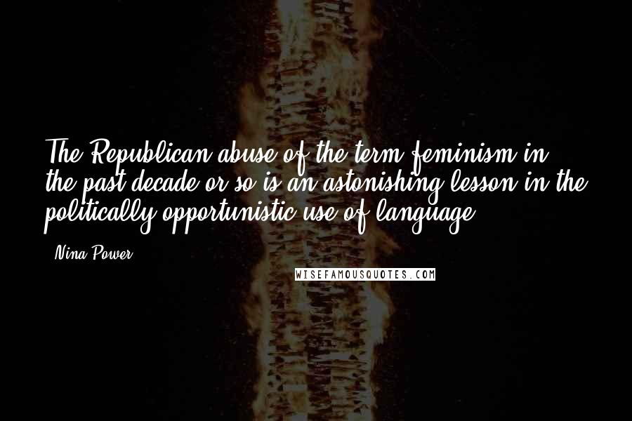 Nina Power Quotes: The Republican abuse of the term feminism in the past decade or so is an astonishing lesson in the politically opportunistic use of language.