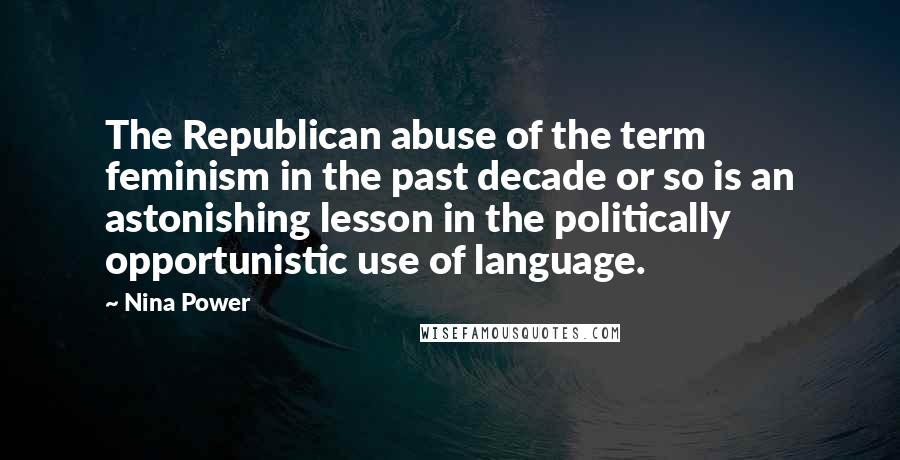 Nina Power Quotes: The Republican abuse of the term feminism in the past decade or so is an astonishing lesson in the politically opportunistic use of language.