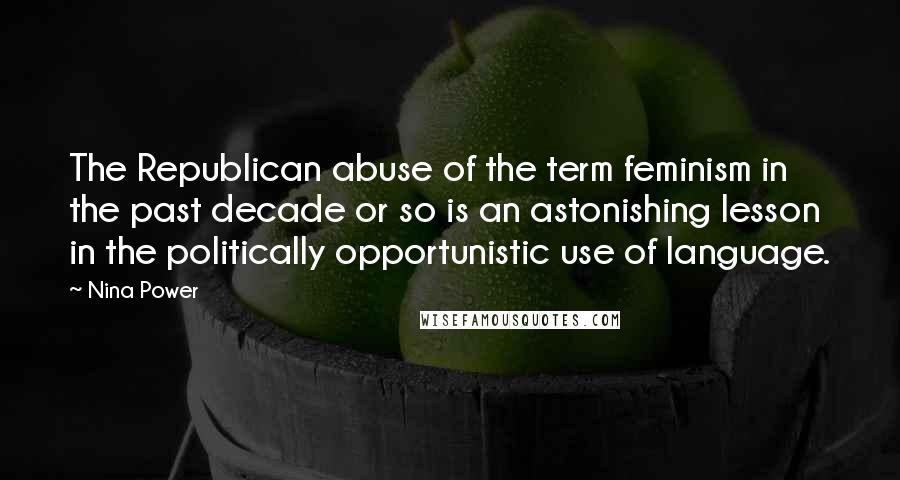 Nina Power Quotes: The Republican abuse of the term feminism in the past decade or so is an astonishing lesson in the politically opportunistic use of language.