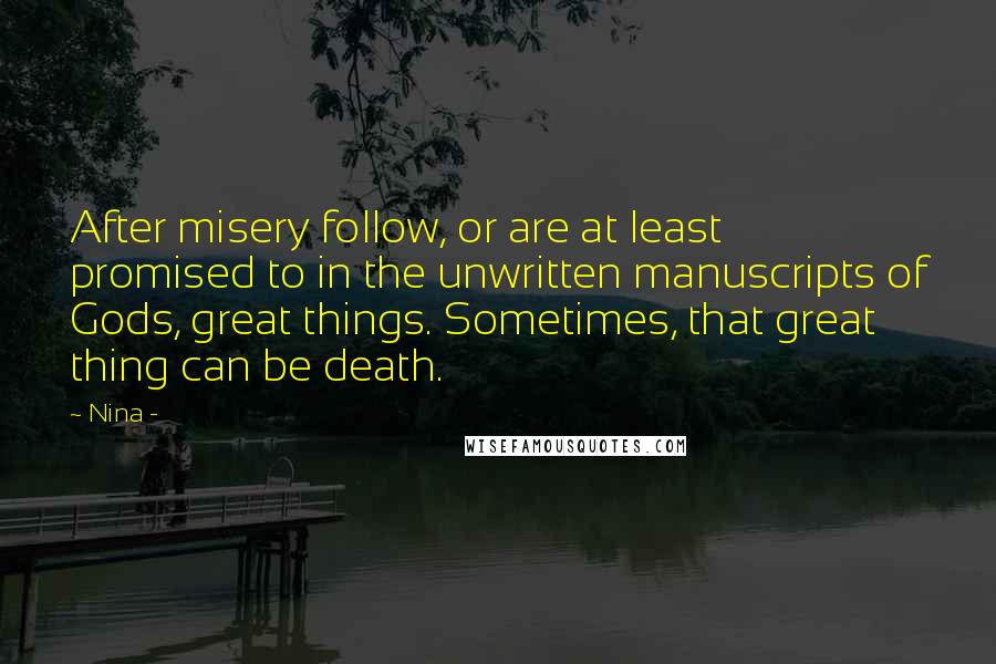 Nina - Quotes: After misery follow, or are at least promised to in the unwritten manuscripts of Gods, great things. Sometimes, that great thing can be death.