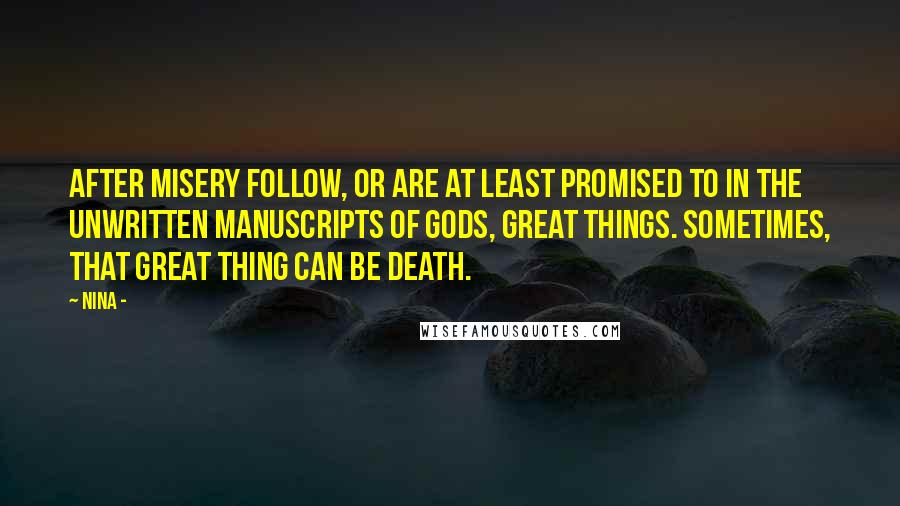 Nina - Quotes: After misery follow, or are at least promised to in the unwritten manuscripts of Gods, great things. Sometimes, that great thing can be death.