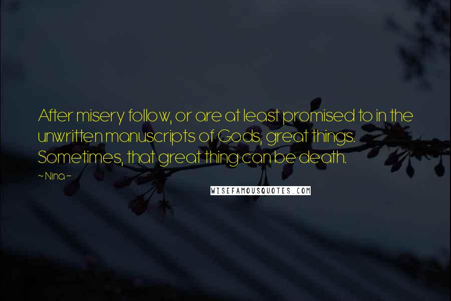 Nina - Quotes: After misery follow, or are at least promised to in the unwritten manuscripts of Gods, great things. Sometimes, that great thing can be death.