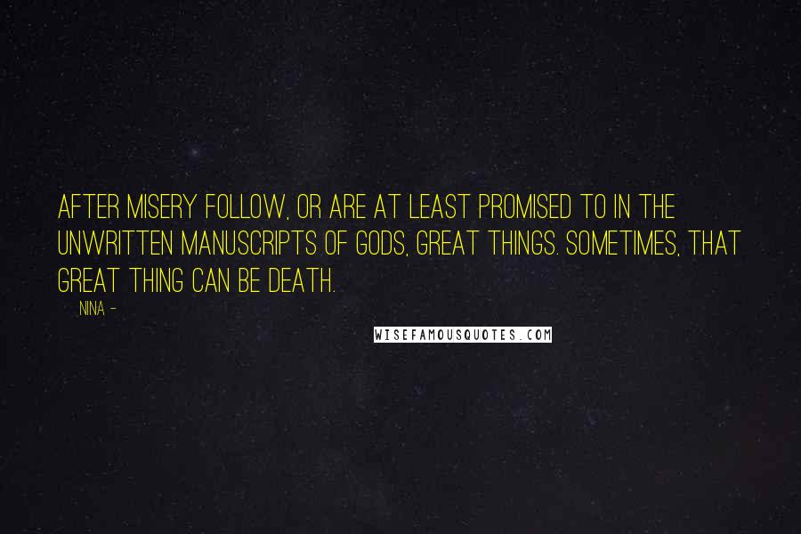 Nina - Quotes: After misery follow, or are at least promised to in the unwritten manuscripts of Gods, great things. Sometimes, that great thing can be death.