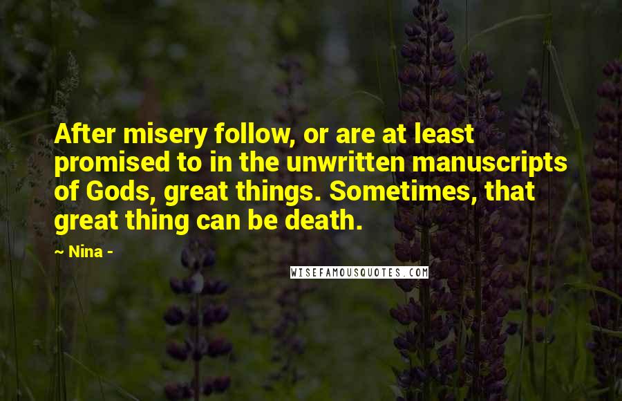 Nina - Quotes: After misery follow, or are at least promised to in the unwritten manuscripts of Gods, great things. Sometimes, that great thing can be death.