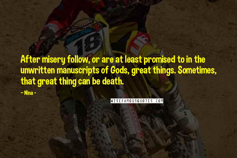 Nina - Quotes: After misery follow, or are at least promised to in the unwritten manuscripts of Gods, great things. Sometimes, that great thing can be death.