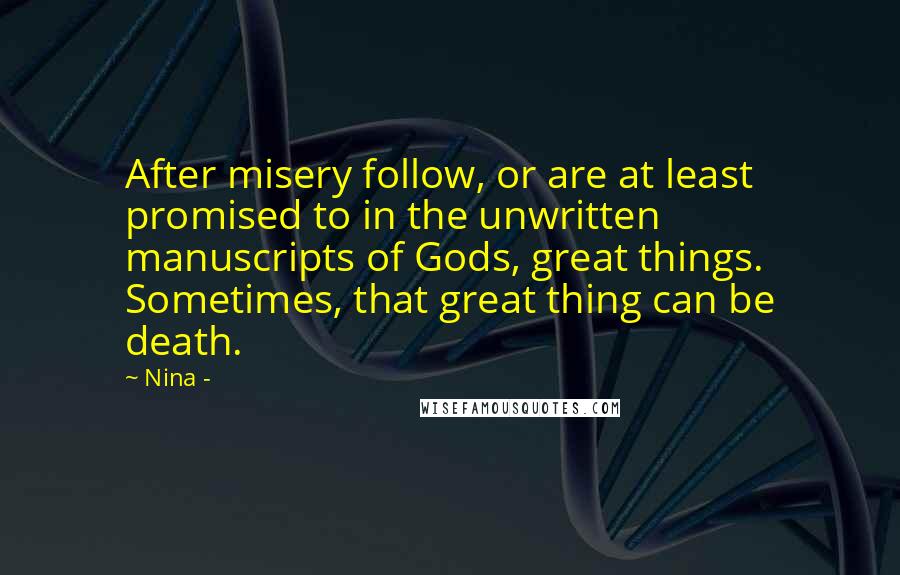 Nina - Quotes: After misery follow, or are at least promised to in the unwritten manuscripts of Gods, great things. Sometimes, that great thing can be death.