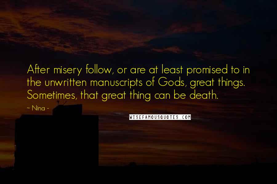 Nina - Quotes: After misery follow, or are at least promised to in the unwritten manuscripts of Gods, great things. Sometimes, that great thing can be death.