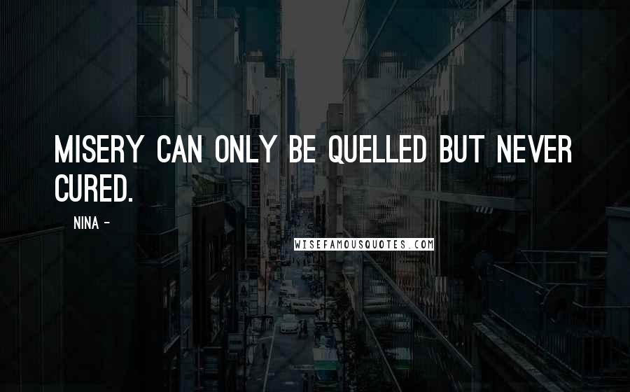 Nina - Quotes: Misery can only be quelled but never cured.