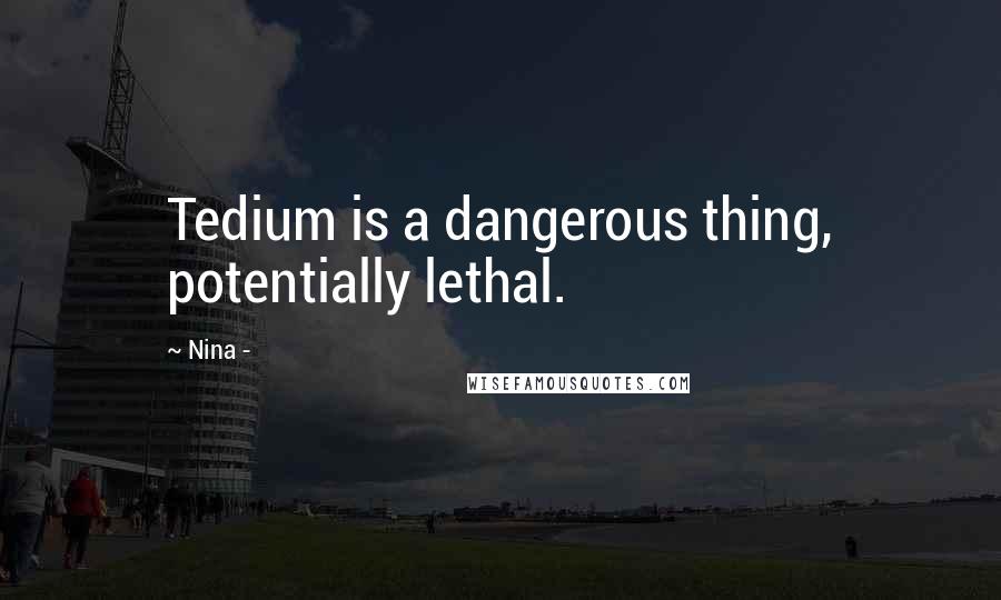 Nina - Quotes: Tedium is a dangerous thing, potentially lethal.