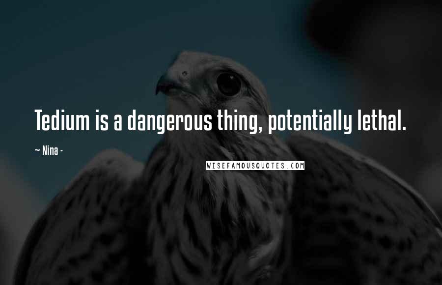 Nina - Quotes: Tedium is a dangerous thing, potentially lethal.