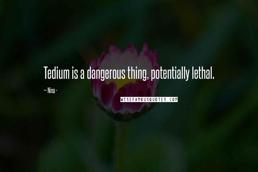 Nina - Quotes: Tedium is a dangerous thing, potentially lethal.