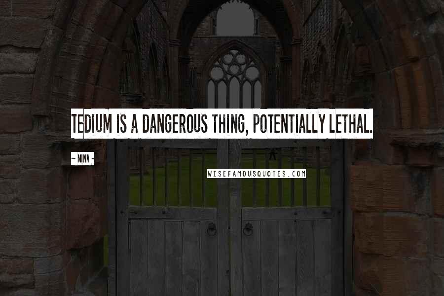 Nina - Quotes: Tedium is a dangerous thing, potentially lethal.