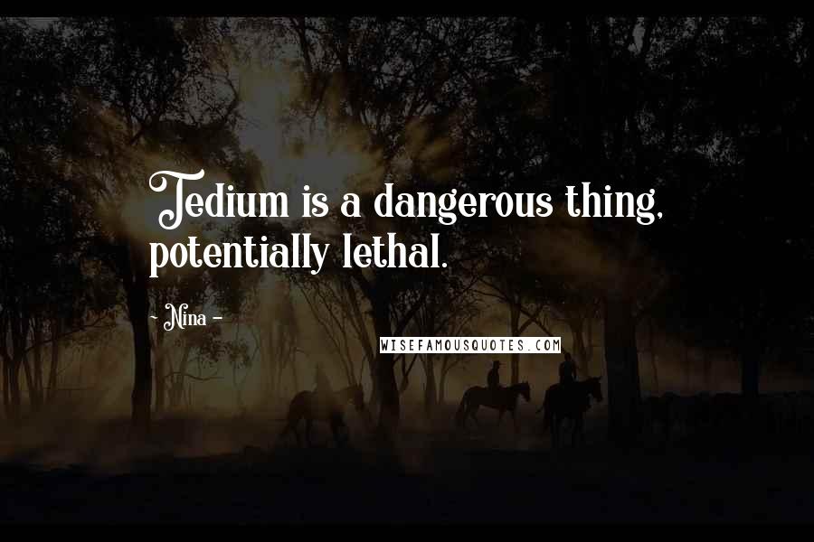 Nina - Quotes: Tedium is a dangerous thing, potentially lethal.