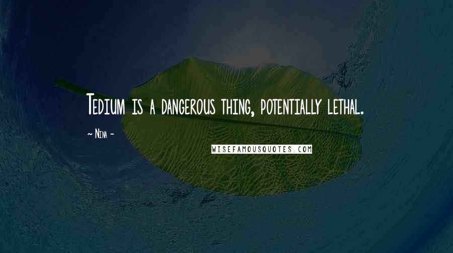 Nina - Quotes: Tedium is a dangerous thing, potentially lethal.