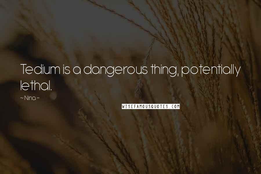 Nina - Quotes: Tedium is a dangerous thing, potentially lethal.