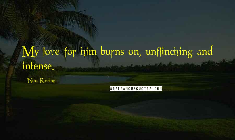 Nina Rossing Quotes: My love for him burns on, unflinching and intense.