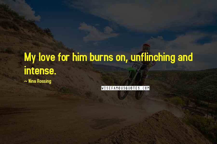 Nina Rossing Quotes: My love for him burns on, unflinching and intense.