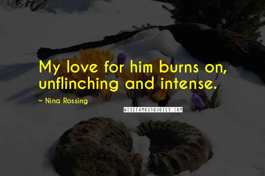 Nina Rossing Quotes: My love for him burns on, unflinching and intense.