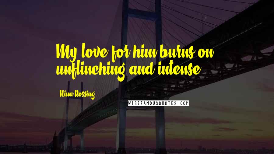 Nina Rossing Quotes: My love for him burns on, unflinching and intense.