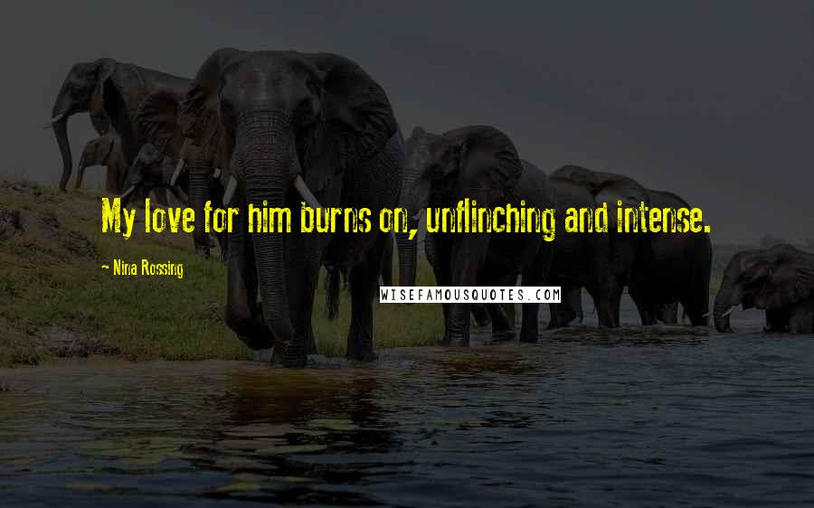 Nina Rossing Quotes: My love for him burns on, unflinching and intense.
