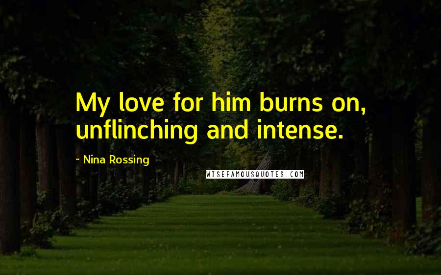 Nina Rossing Quotes: My love for him burns on, unflinching and intense.