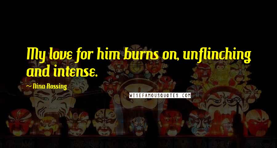 Nina Rossing Quotes: My love for him burns on, unflinching and intense.