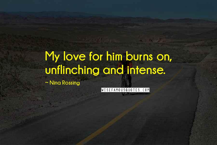 Nina Rossing Quotes: My love for him burns on, unflinching and intense.