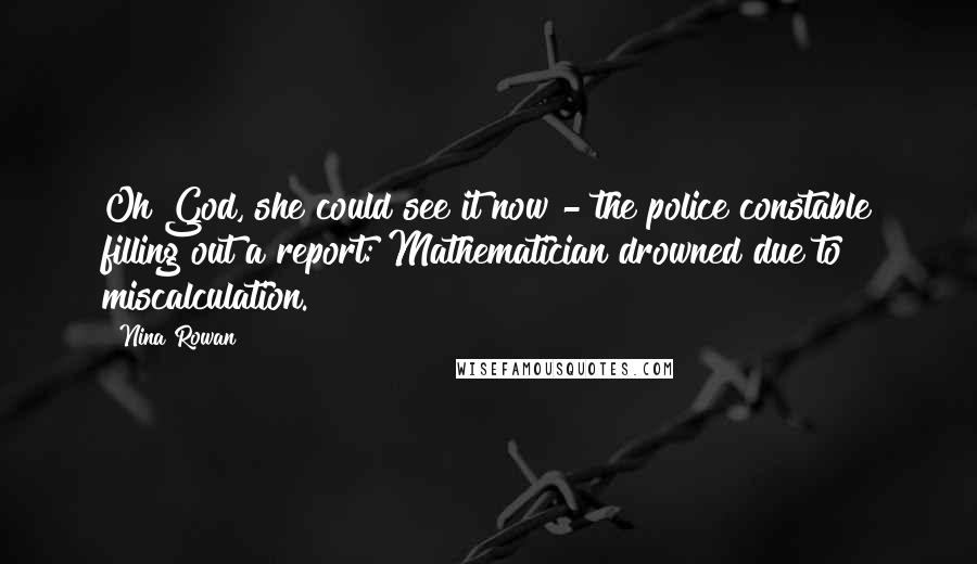 Nina Rowan Quotes: Oh God, she could see it now - the police constable filling out a report: Mathematician drowned due to miscalculation.