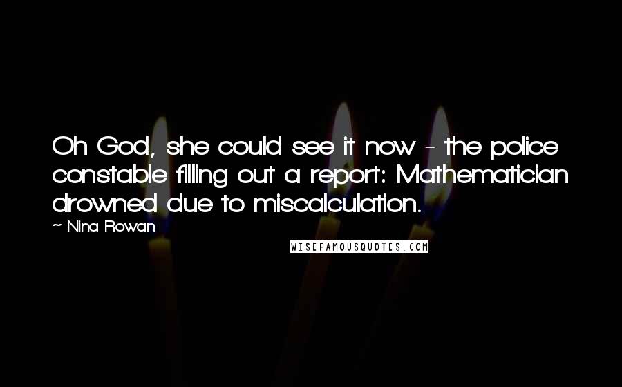 Nina Rowan Quotes: Oh God, she could see it now - the police constable filling out a report: Mathematician drowned due to miscalculation.