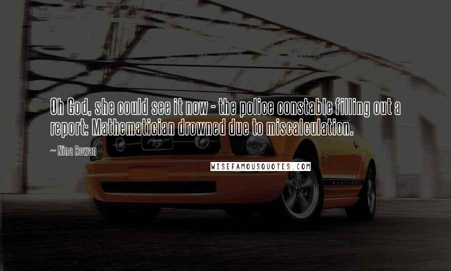 Nina Rowan Quotes: Oh God, she could see it now - the police constable filling out a report: Mathematician drowned due to miscalculation.