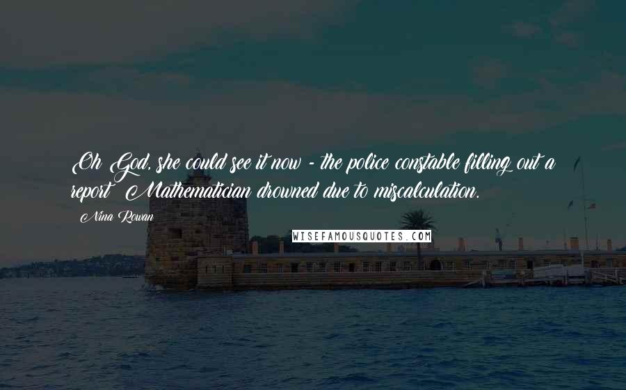 Nina Rowan Quotes: Oh God, she could see it now - the police constable filling out a report: Mathematician drowned due to miscalculation.