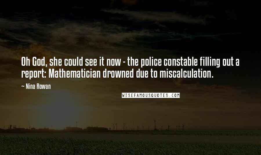 Nina Rowan Quotes: Oh God, she could see it now - the police constable filling out a report: Mathematician drowned due to miscalculation.