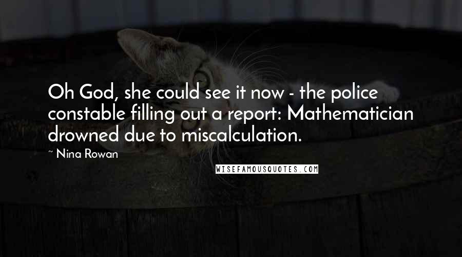 Nina Rowan Quotes: Oh God, she could see it now - the police constable filling out a report: Mathematician drowned due to miscalculation.