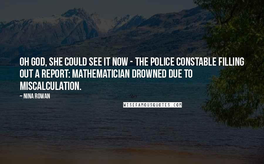 Nina Rowan Quotes: Oh God, she could see it now - the police constable filling out a report: Mathematician drowned due to miscalculation.