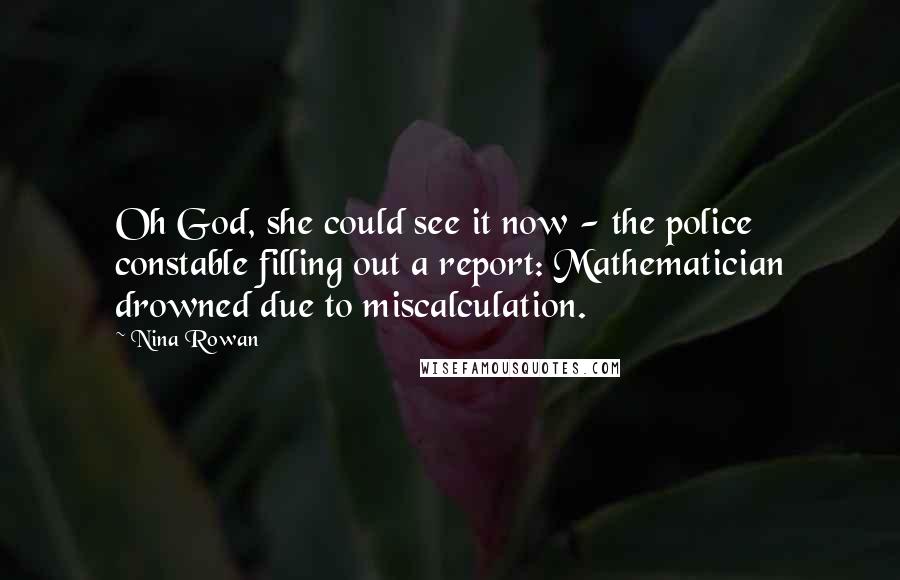 Nina Rowan Quotes: Oh God, she could see it now - the police constable filling out a report: Mathematician drowned due to miscalculation.