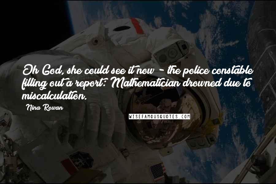 Nina Rowan Quotes: Oh God, she could see it now - the police constable filling out a report: Mathematician drowned due to miscalculation.