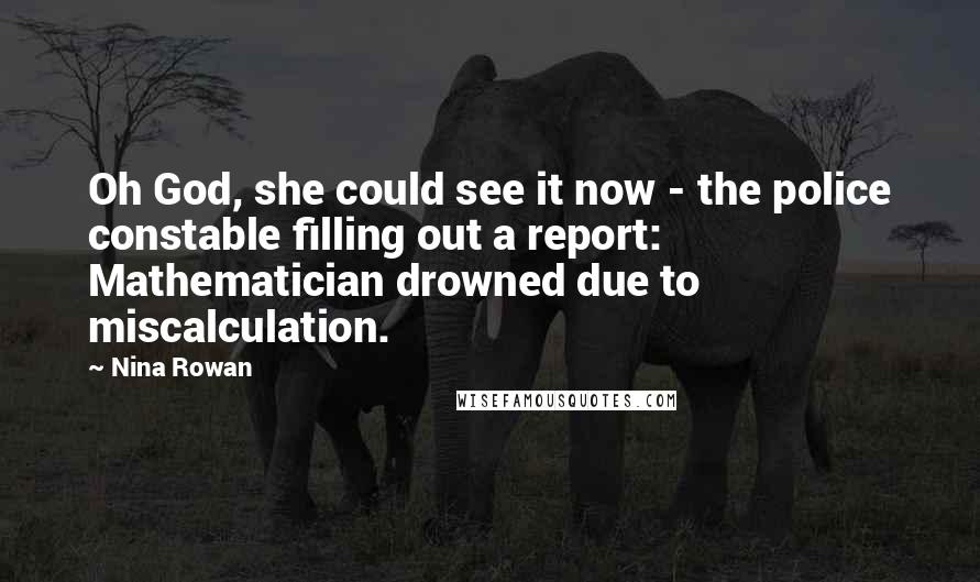 Nina Rowan Quotes: Oh God, she could see it now - the police constable filling out a report: Mathematician drowned due to miscalculation.