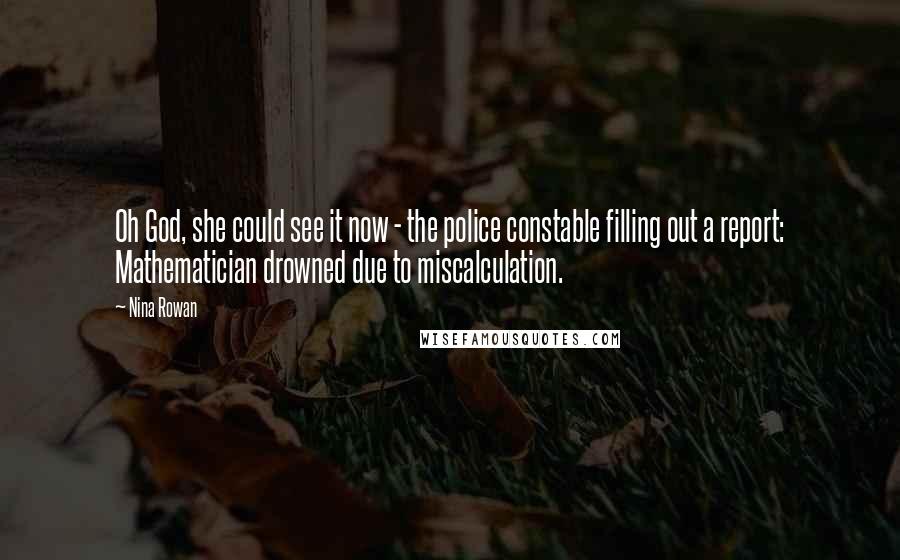 Nina Rowan Quotes: Oh God, she could see it now - the police constable filling out a report: Mathematician drowned due to miscalculation.