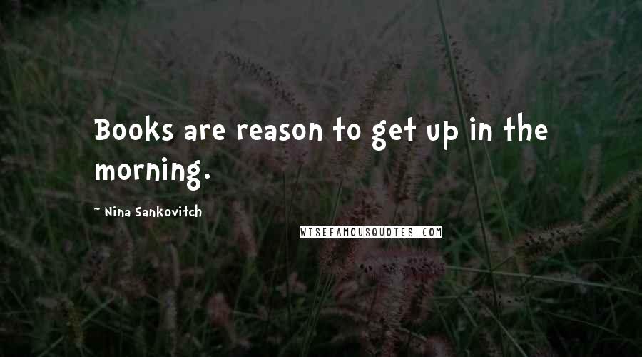 Nina Sankovitch Quotes: Books are reason to get up in the morning.