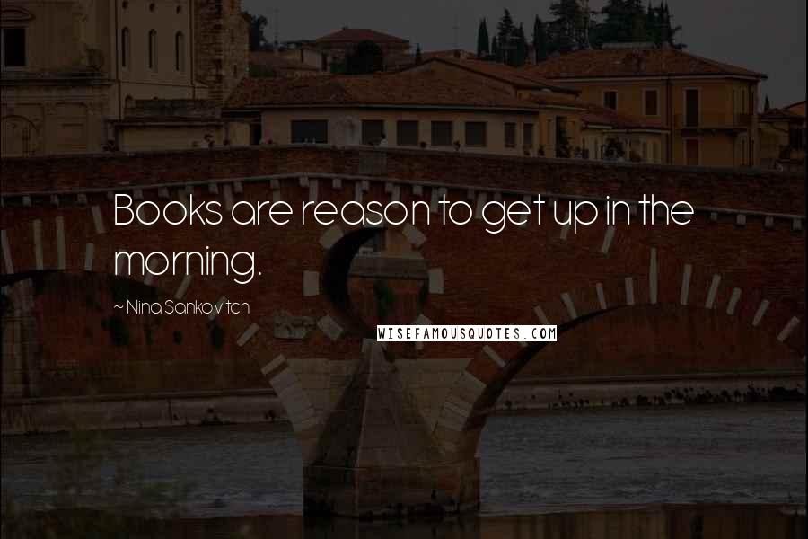 Nina Sankovitch Quotes: Books are reason to get up in the morning.