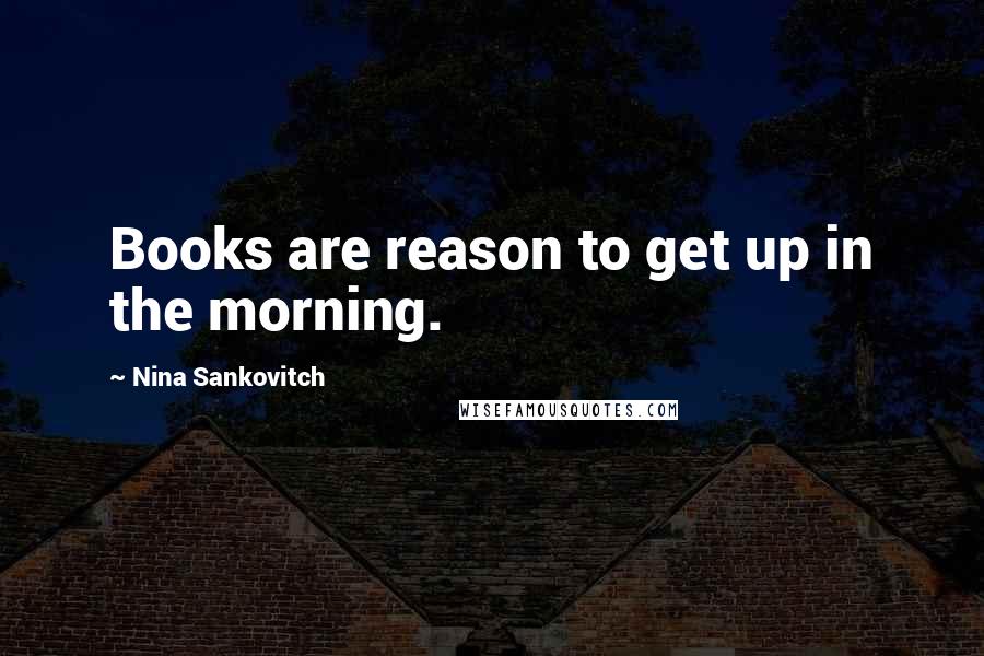 Nina Sankovitch Quotes: Books are reason to get up in the morning.